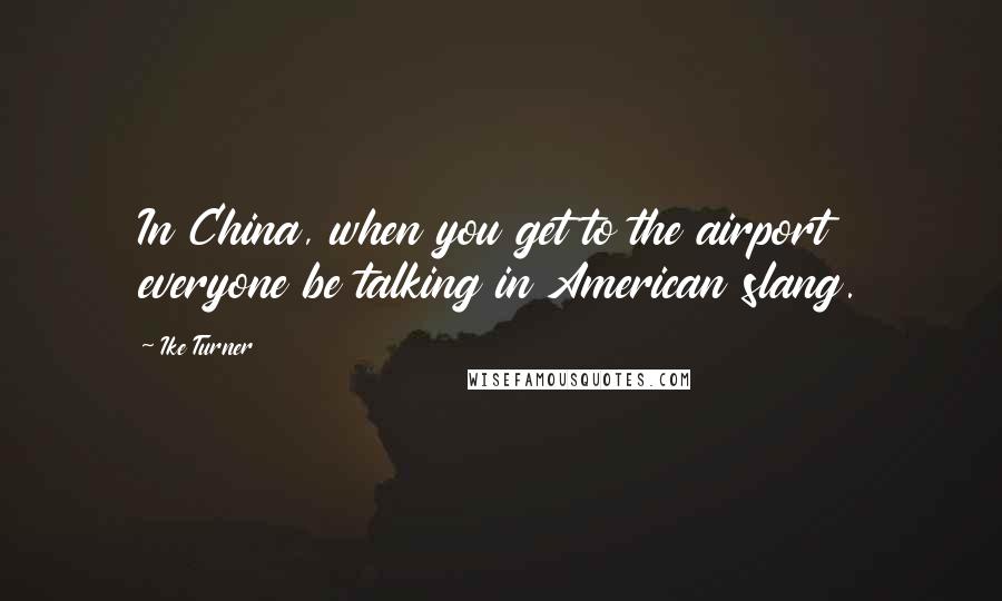 Ike Turner Quotes: In China, when you get to the airport everyone be talking in American slang.