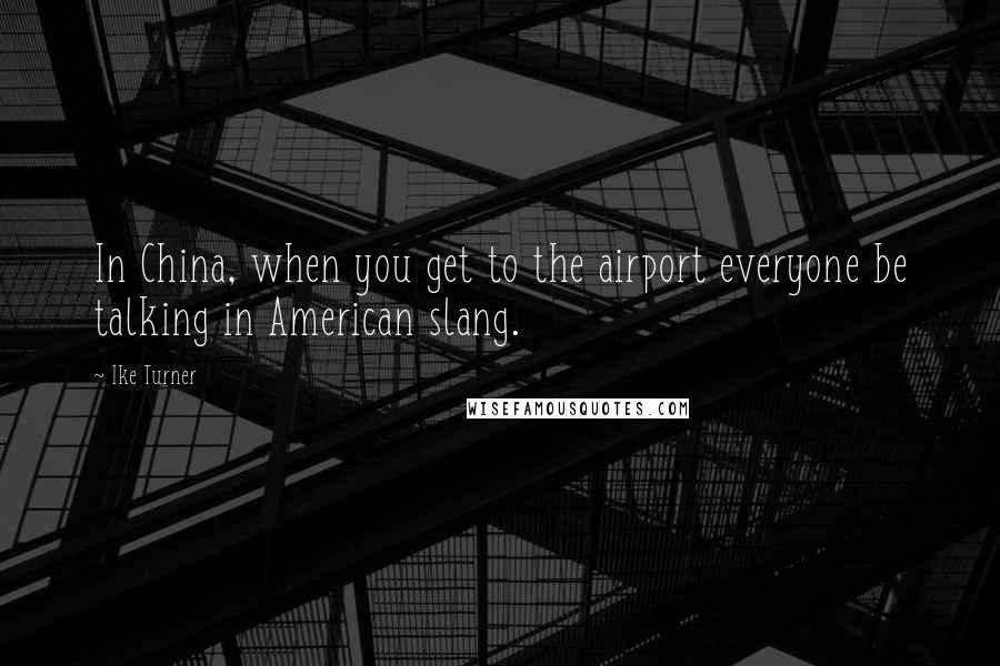 Ike Turner Quotes: In China, when you get to the airport everyone be talking in American slang.