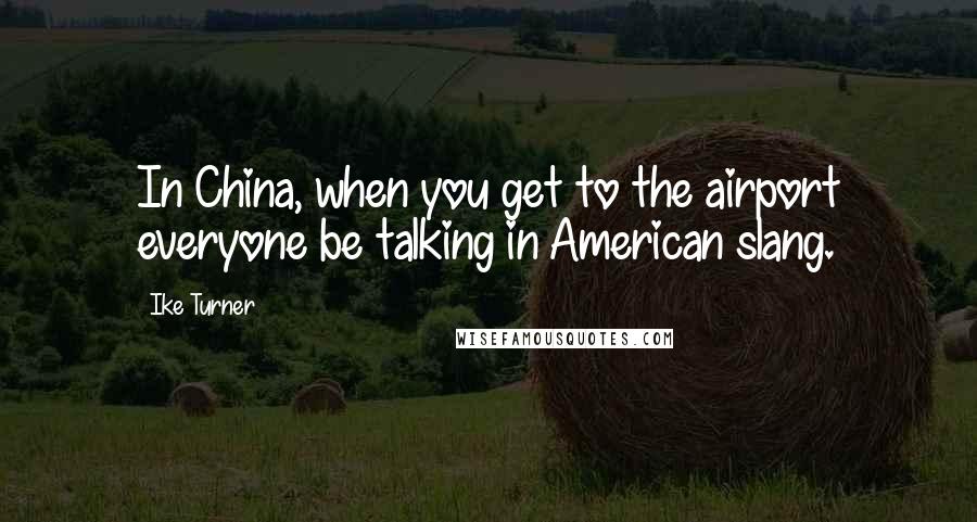 Ike Turner Quotes: In China, when you get to the airport everyone be talking in American slang.