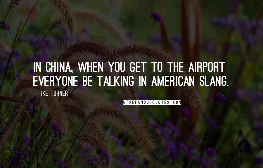 Ike Turner Quotes: In China, when you get to the airport everyone be talking in American slang.