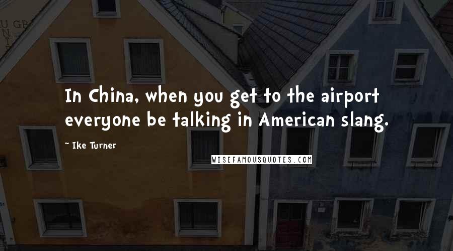 Ike Turner Quotes: In China, when you get to the airport everyone be talking in American slang.