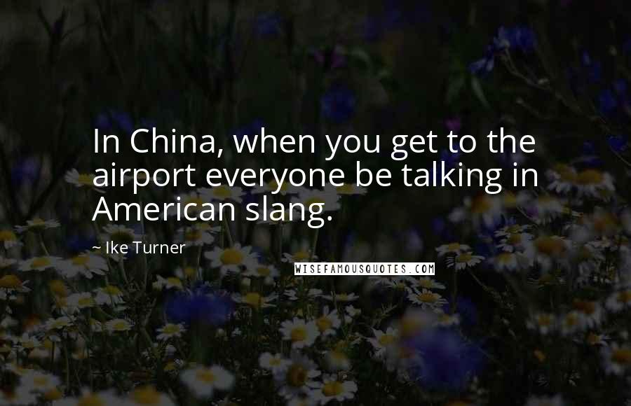Ike Turner Quotes: In China, when you get to the airport everyone be talking in American slang.