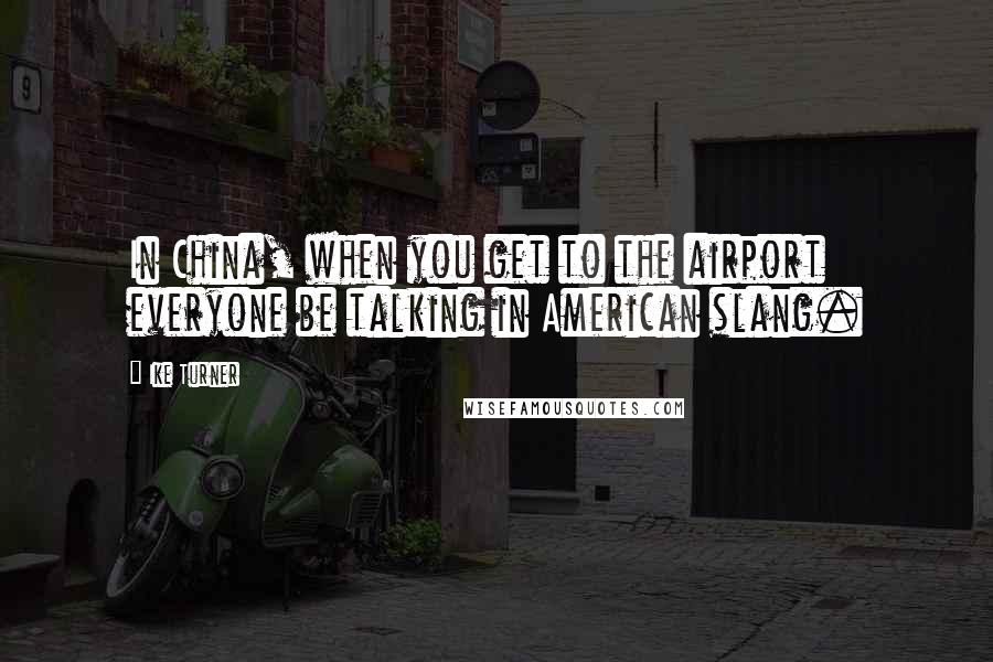 Ike Turner Quotes: In China, when you get to the airport everyone be talking in American slang.