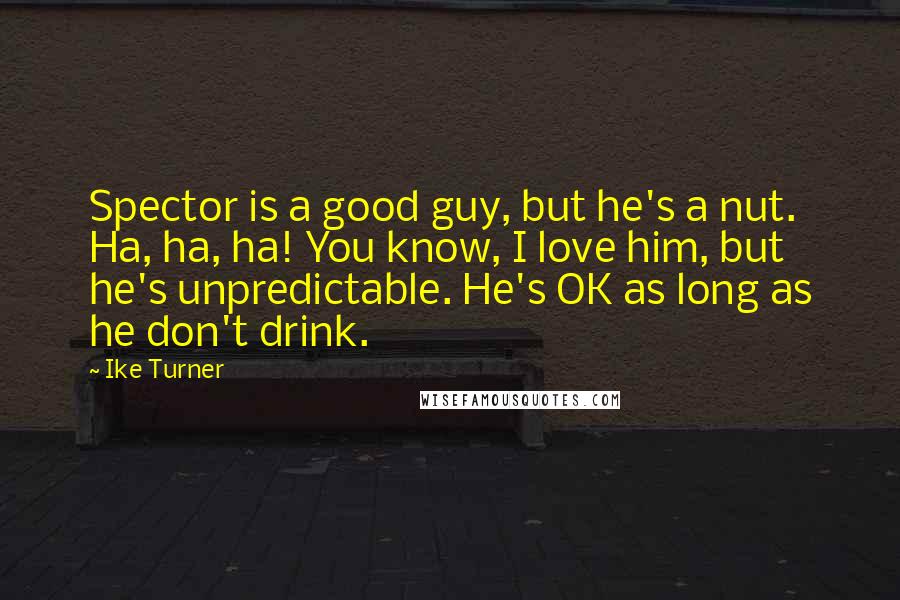 Ike Turner Quotes: Spector is a good guy, but he's a nut. Ha, ha, ha! You know, I love him, but he's unpredictable. He's OK as long as he don't drink.