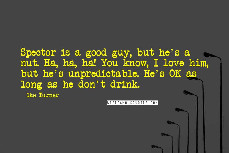 Ike Turner Quotes: Spector is a good guy, but he's a nut. Ha, ha, ha! You know, I love him, but he's unpredictable. He's OK as long as he don't drink.