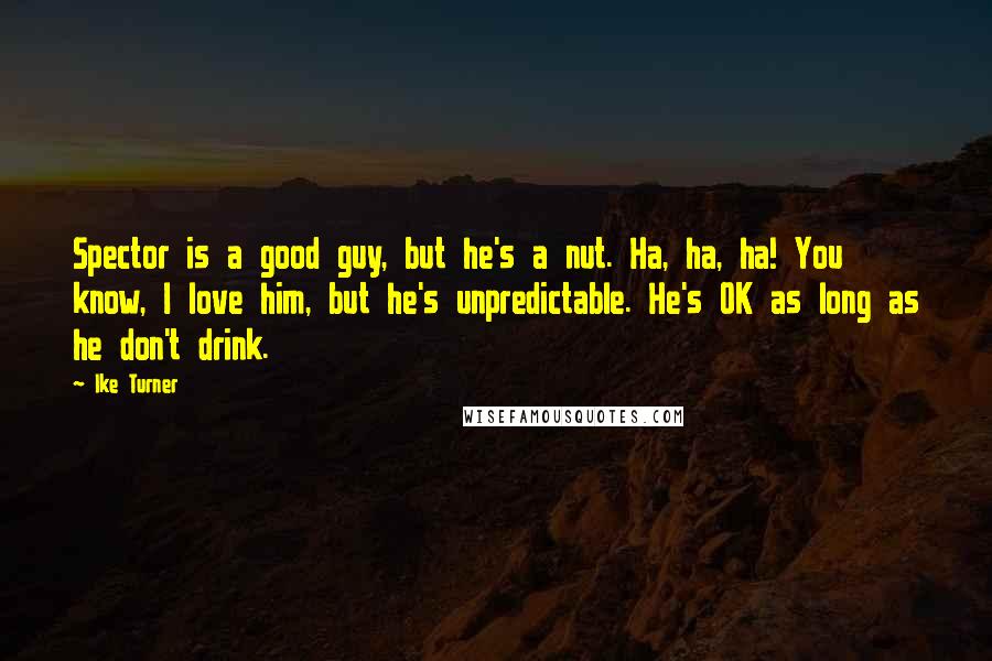 Ike Turner Quotes: Spector is a good guy, but he's a nut. Ha, ha, ha! You know, I love him, but he's unpredictable. He's OK as long as he don't drink.