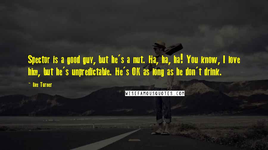 Ike Turner Quotes: Spector is a good guy, but he's a nut. Ha, ha, ha! You know, I love him, but he's unpredictable. He's OK as long as he don't drink.