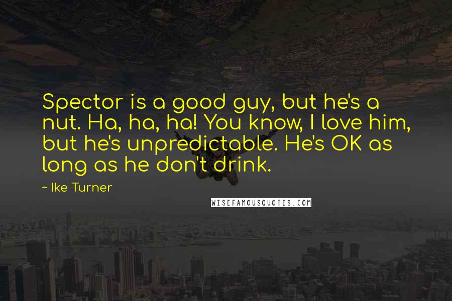 Ike Turner Quotes: Spector is a good guy, but he's a nut. Ha, ha, ha! You know, I love him, but he's unpredictable. He's OK as long as he don't drink.