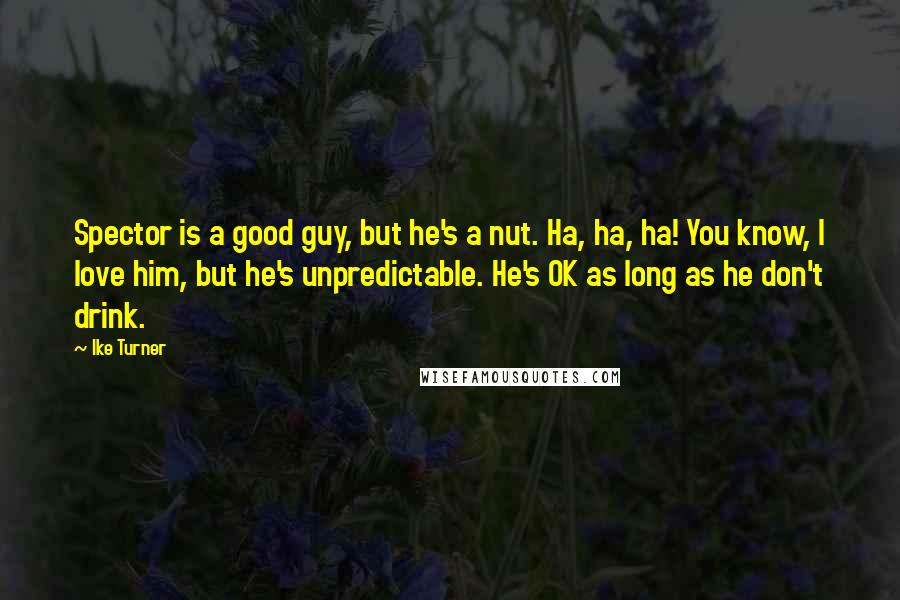 Ike Turner Quotes: Spector is a good guy, but he's a nut. Ha, ha, ha! You know, I love him, but he's unpredictable. He's OK as long as he don't drink.