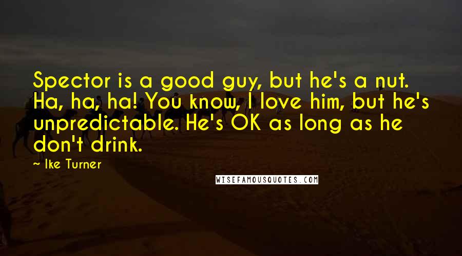 Ike Turner Quotes: Spector is a good guy, but he's a nut. Ha, ha, ha! You know, I love him, but he's unpredictable. He's OK as long as he don't drink.