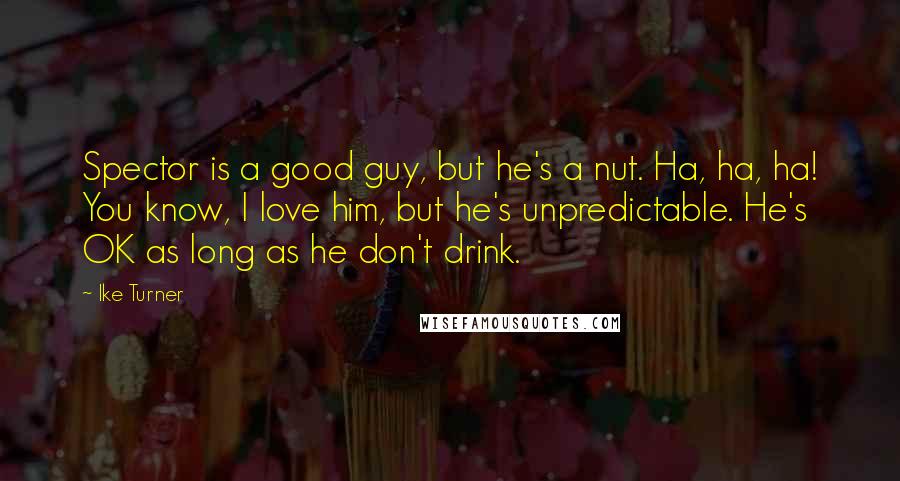 Ike Turner Quotes: Spector is a good guy, but he's a nut. Ha, ha, ha! You know, I love him, but he's unpredictable. He's OK as long as he don't drink.