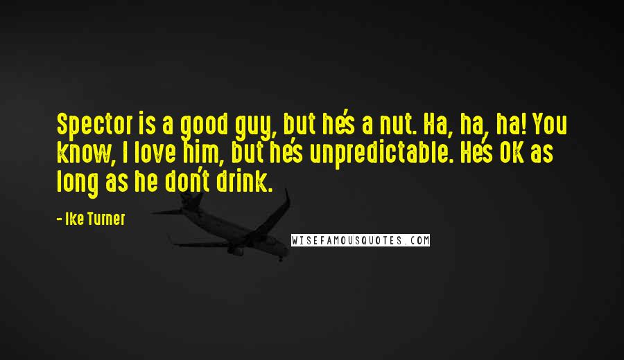 Ike Turner Quotes: Spector is a good guy, but he's a nut. Ha, ha, ha! You know, I love him, but he's unpredictable. He's OK as long as he don't drink.