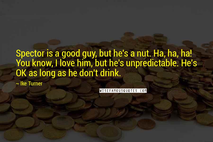 Ike Turner Quotes: Spector is a good guy, but he's a nut. Ha, ha, ha! You know, I love him, but he's unpredictable. He's OK as long as he don't drink.