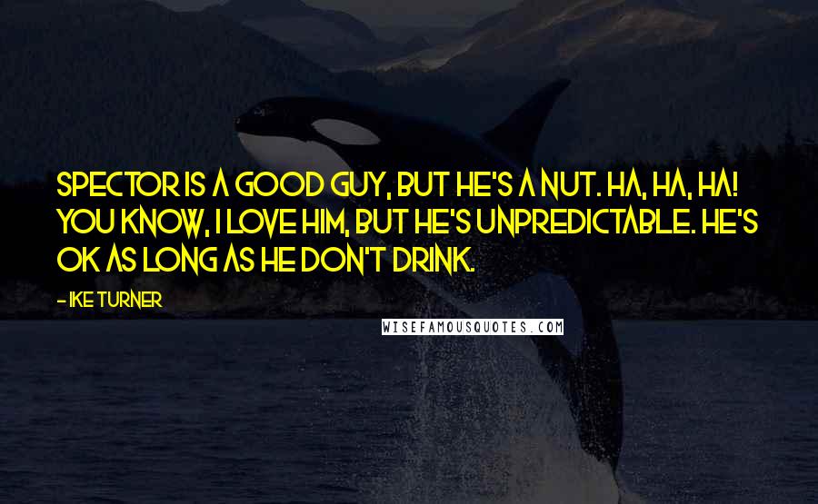 Ike Turner Quotes: Spector is a good guy, but he's a nut. Ha, ha, ha! You know, I love him, but he's unpredictable. He's OK as long as he don't drink.