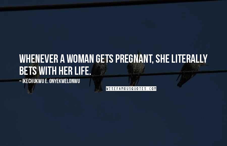 Ikechukwu E. Onyekwelonwu Quotes: Whenever a woman gets pregnant, she literally bets with her life.