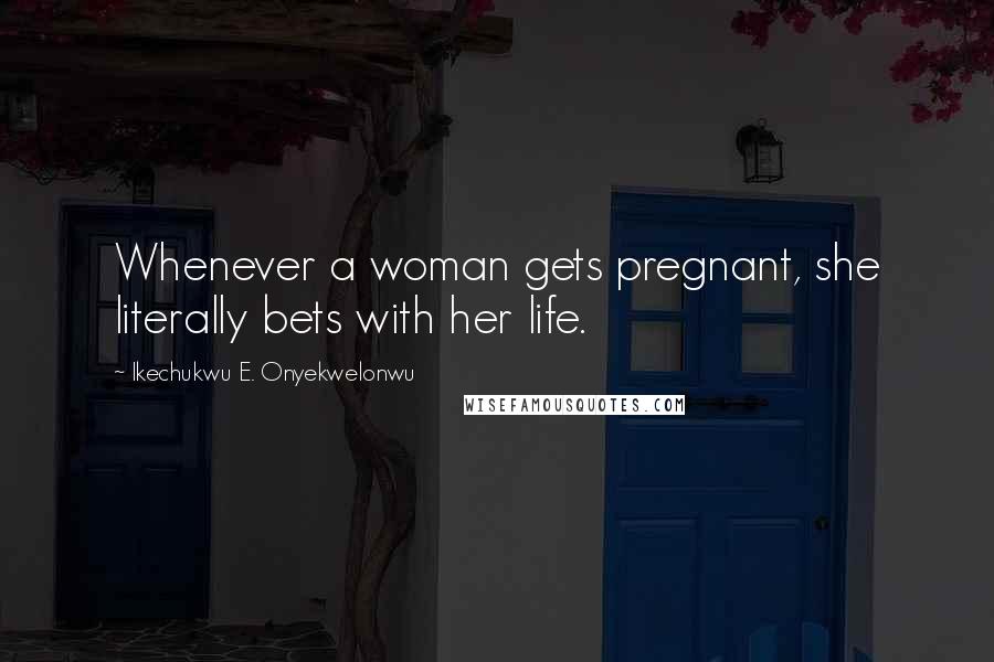 Ikechukwu E. Onyekwelonwu Quotes: Whenever a woman gets pregnant, she literally bets with her life.