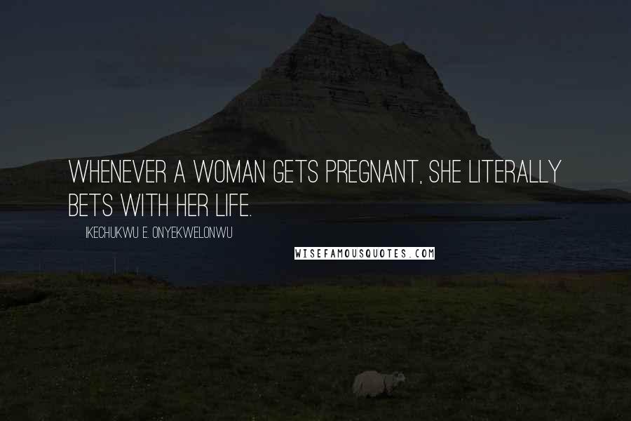 Ikechukwu E. Onyekwelonwu Quotes: Whenever a woman gets pregnant, she literally bets with her life.