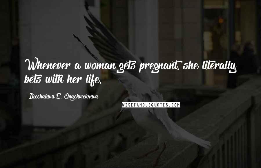 Ikechukwu E. Onyekwelonwu Quotes: Whenever a woman gets pregnant, she literally bets with her life.