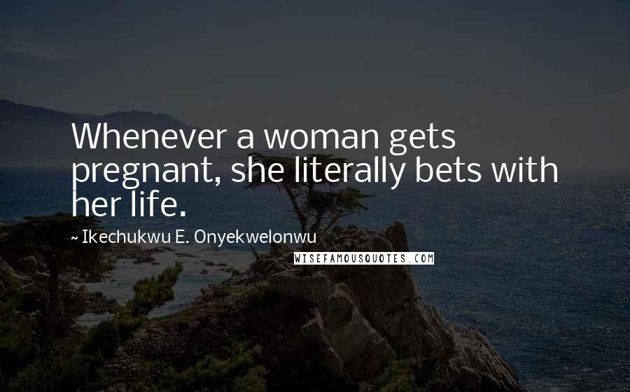 Ikechukwu E. Onyekwelonwu Quotes: Whenever a woman gets pregnant, she literally bets with her life.