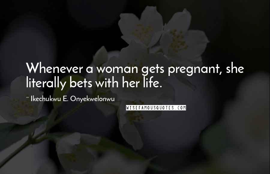 Ikechukwu E. Onyekwelonwu Quotes: Whenever a woman gets pregnant, she literally bets with her life.
