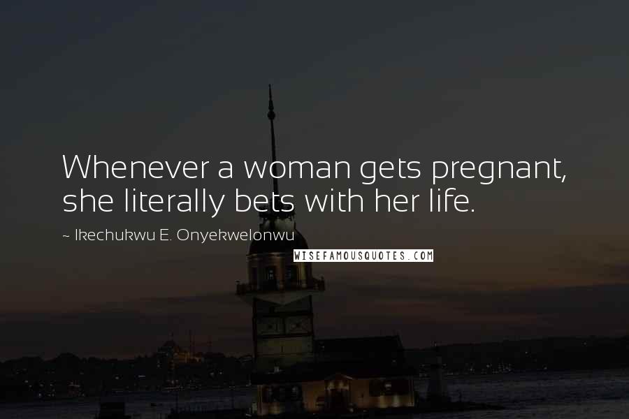 Ikechukwu E. Onyekwelonwu Quotes: Whenever a woman gets pregnant, she literally bets with her life.