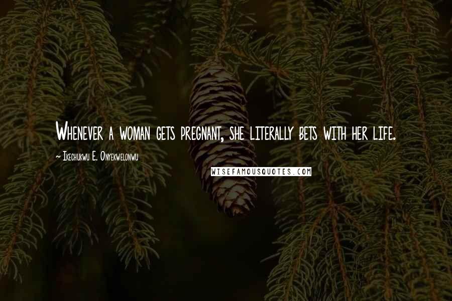 Ikechukwu E. Onyekwelonwu Quotes: Whenever a woman gets pregnant, she literally bets with her life.