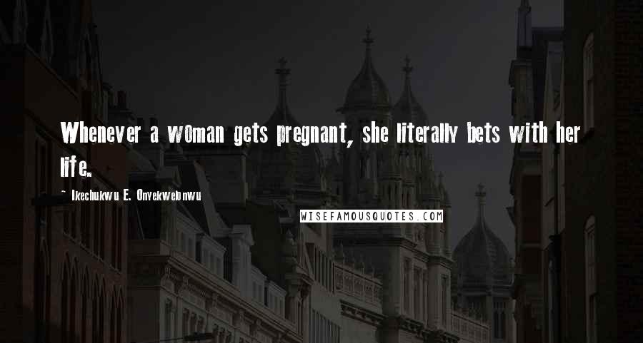 Ikechukwu E. Onyekwelonwu Quotes: Whenever a woman gets pregnant, she literally bets with her life.