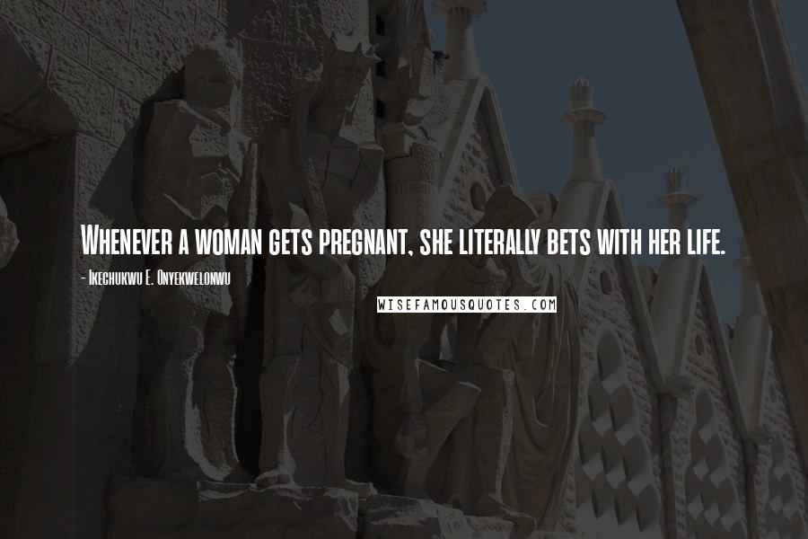 Ikechukwu E. Onyekwelonwu Quotes: Whenever a woman gets pregnant, she literally bets with her life.