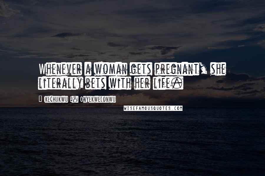 Ikechukwu E. Onyekwelonwu Quotes: Whenever a woman gets pregnant, she literally bets with her life.