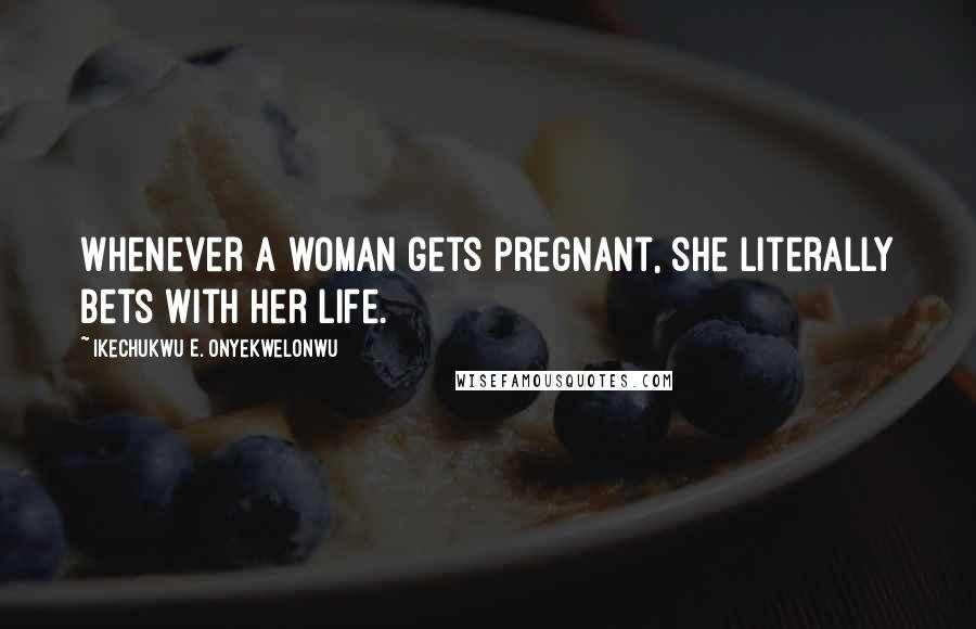 Ikechukwu E. Onyekwelonwu Quotes: Whenever a woman gets pregnant, she literally bets with her life.