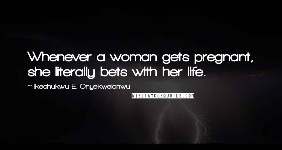 Ikechukwu E. Onyekwelonwu Quotes: Whenever a woman gets pregnant, she literally bets with her life.