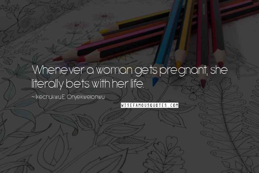 Ikechukwu E. Onyekwelonwu Quotes: Whenever a woman gets pregnant, she literally bets with her life.
