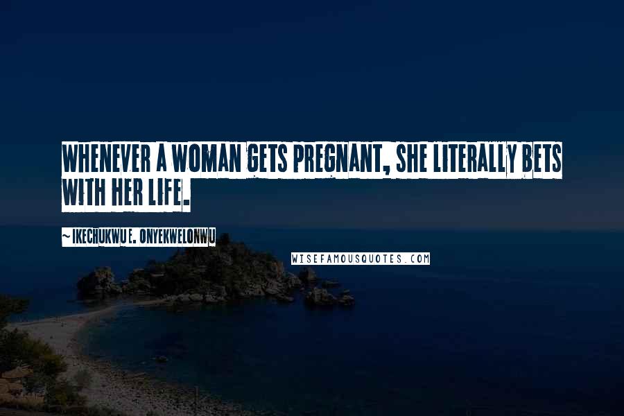 Ikechukwu E. Onyekwelonwu Quotes: Whenever a woman gets pregnant, she literally bets with her life.