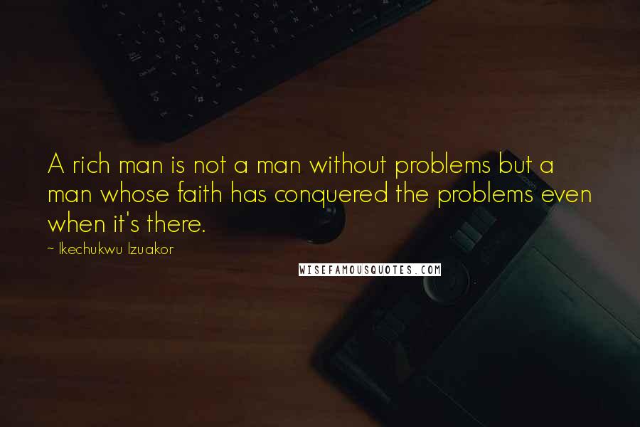 Ikechukwu Izuakor Quotes: A rich man is not a man without problems but a man whose faith has conquered the problems even when it's there.