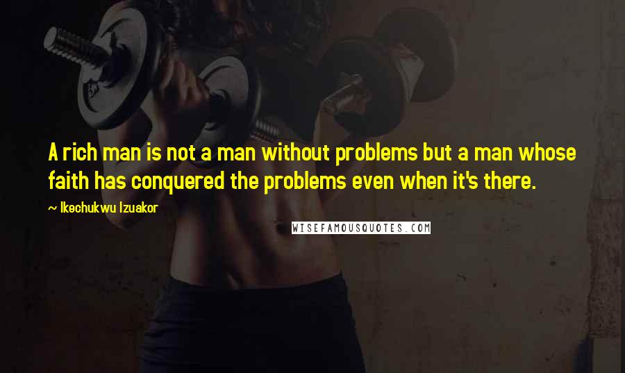 Ikechukwu Izuakor Quotes: A rich man is not a man without problems but a man whose faith has conquered the problems even when it's there.