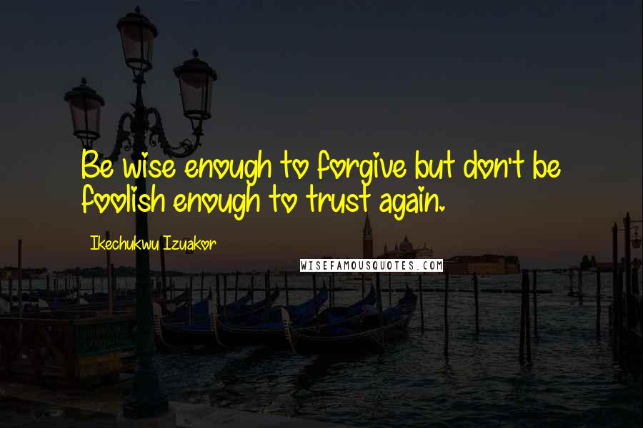 Ikechukwu Izuakor Quotes: Be wise enough to forgive but don't be foolish enough to trust again.