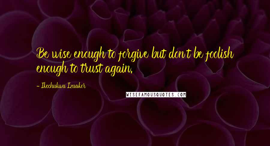 Ikechukwu Izuakor Quotes: Be wise enough to forgive but don't be foolish enough to trust again.