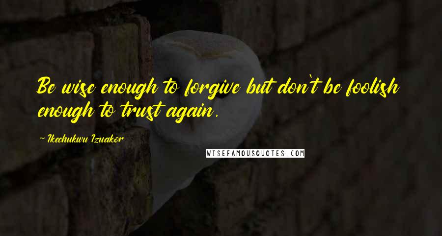 Ikechukwu Izuakor Quotes: Be wise enough to forgive but don't be foolish enough to trust again.