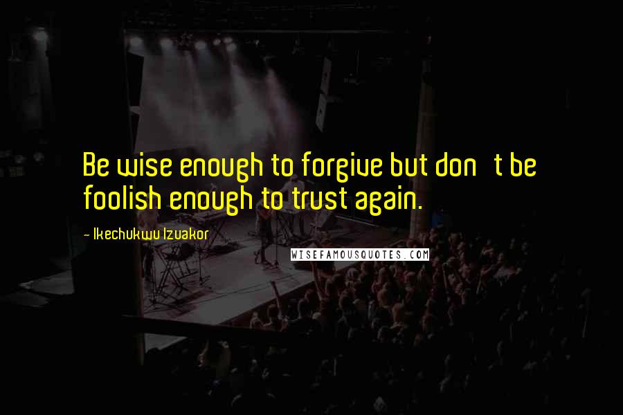 Ikechukwu Izuakor Quotes: Be wise enough to forgive but don't be foolish enough to trust again.