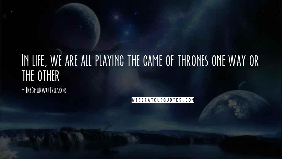 Ikechukwu Izuakor Quotes: In life, we are all playing the game of thrones one way or the other