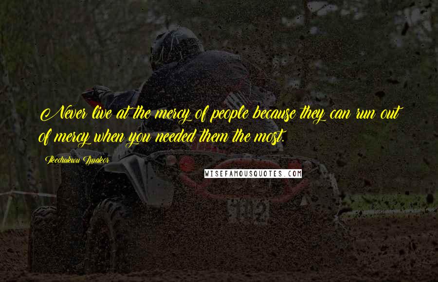 Ikechukwu Izuakor Quotes: Never live at the mercy of people because they can run out of mercy when you needed them the most.