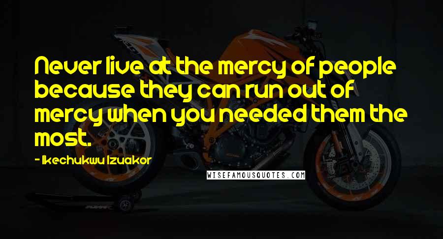 Ikechukwu Izuakor Quotes: Never live at the mercy of people because they can run out of mercy when you needed them the most.