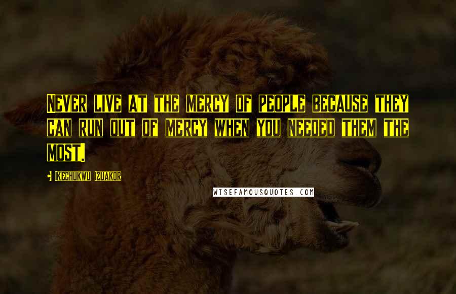 Ikechukwu Izuakor Quotes: Never live at the mercy of people because they can run out of mercy when you needed them the most.