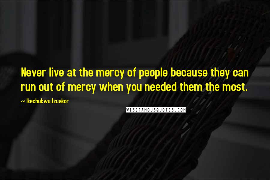 Ikechukwu Izuakor Quotes: Never live at the mercy of people because they can run out of mercy when you needed them the most.