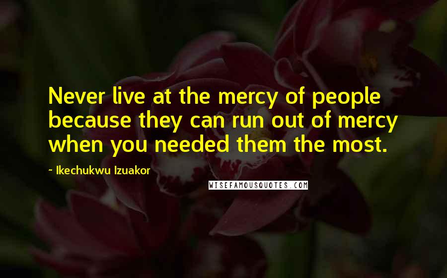 Ikechukwu Izuakor Quotes: Never live at the mercy of people because they can run out of mercy when you needed them the most.