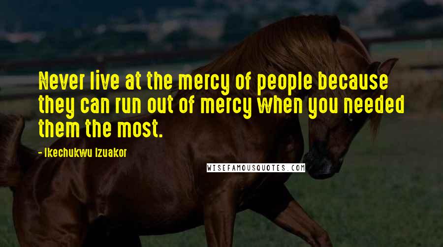 Ikechukwu Izuakor Quotes: Never live at the mercy of people because they can run out of mercy when you needed them the most.