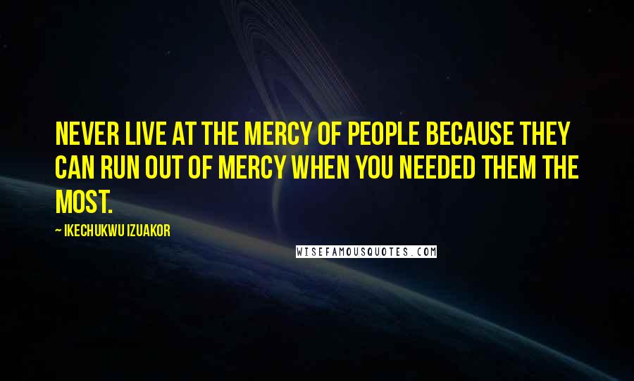 Ikechukwu Izuakor Quotes: Never live at the mercy of people because they can run out of mercy when you needed them the most.