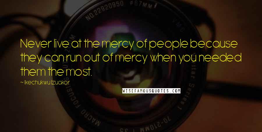 Ikechukwu Izuakor Quotes: Never live at the mercy of people because they can run out of mercy when you needed them the most.