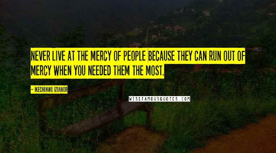 Ikechukwu Izuakor Quotes: Never live at the mercy of people because they can run out of mercy when you needed them the most.