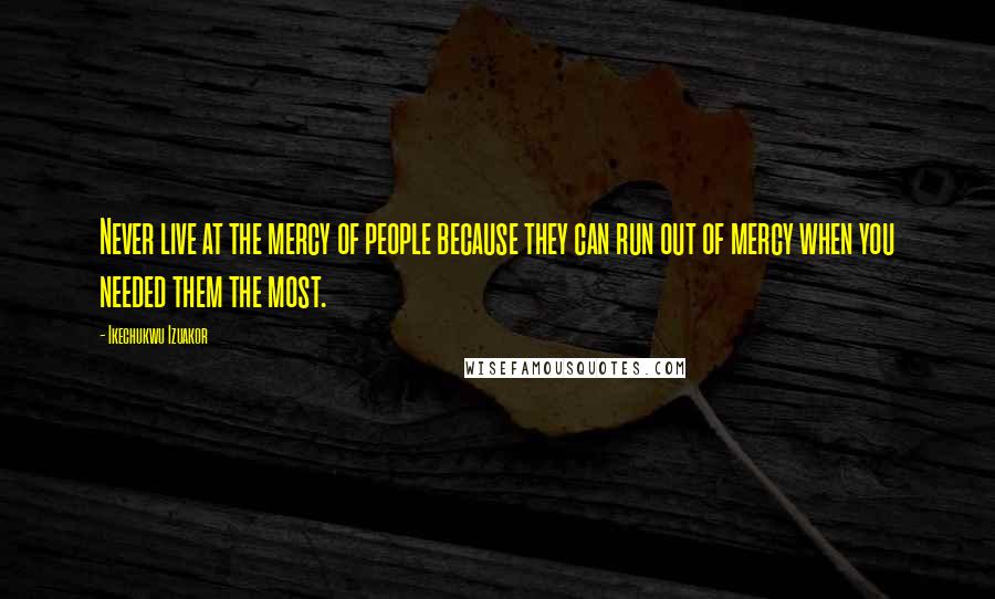 Ikechukwu Izuakor Quotes: Never live at the mercy of people because they can run out of mercy when you needed them the most.